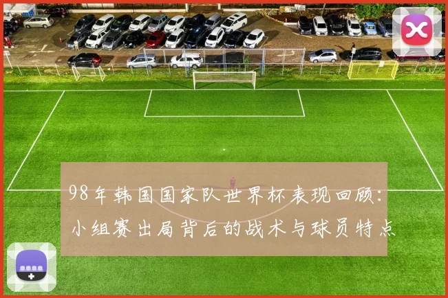 98年韩国国家队世界杯表现回顾:小组赛出局背后的战术与球员特点