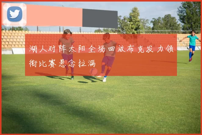 湖人对阵太阳全场回放布克发力领衔比赛悬念拉满