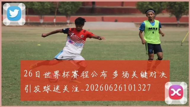 26日世界杯赛程公布 多场关键对决引发球迷关注_20260626101327