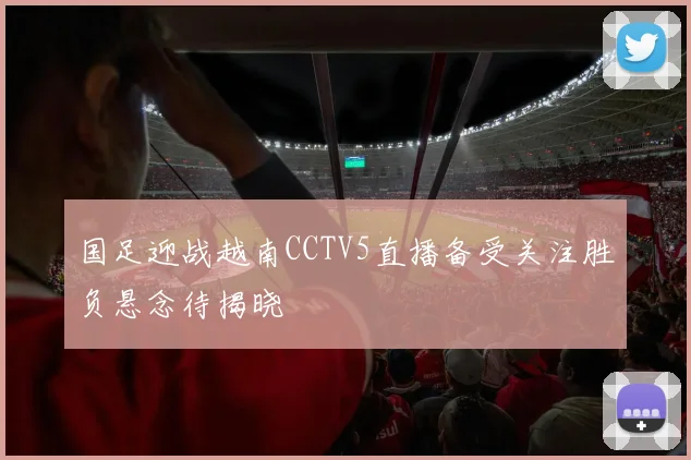 国足迎战越南CCTV5直播备受关注胜负悬念待揭晓