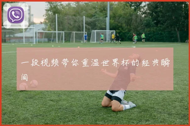 一段视频带你重温世界杯的经典瞬间