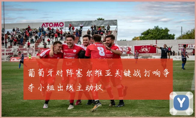 葡萄牙对阵塞尔维亚关键战打响争夺小组出线主动权