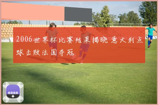 2006世界杯比赛结果揭晓 意大利点球击败法国夺冠