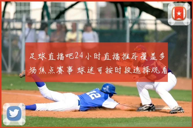 足球直播吧24小时直播推荐覆盖多场焦点赛事 球迷可按时段选择观看指南
