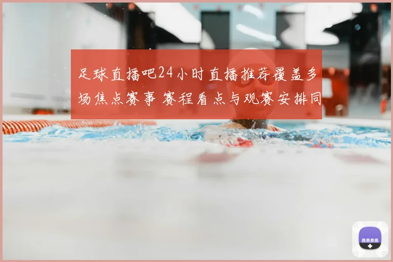 足球直播吧24小时直播推荐覆盖多场焦点赛事 赛程看点与观赛安排同步更新