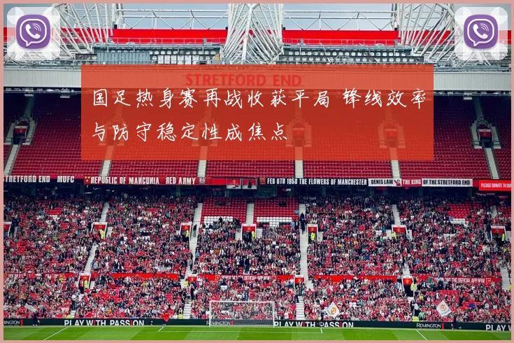 国足热身赛再战收获平局 锋线效率与防守稳定性成焦点
