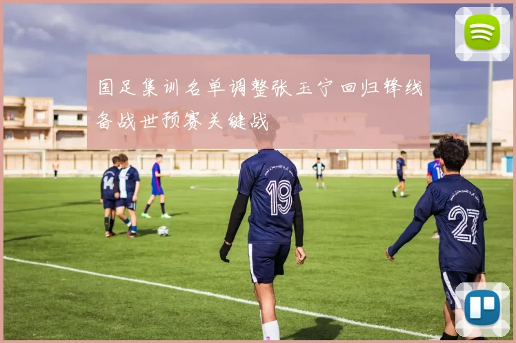 国足集训名单调整张玉宁回归锋线备战世预赛关键战