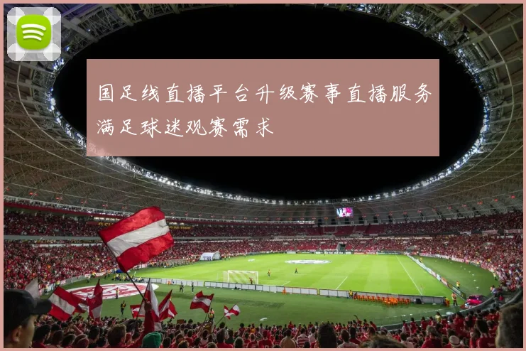 国足线直播平台升级赛事直播服务满足球迷观赛需求