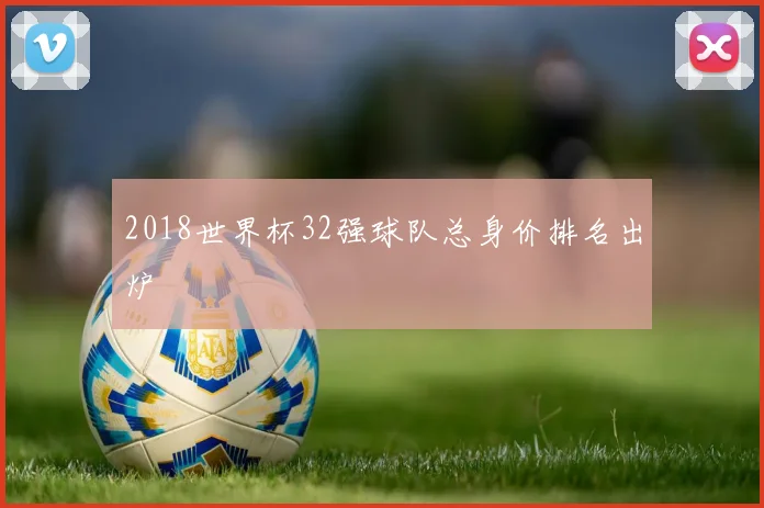 2018世界杯32强球队总身价排名出炉