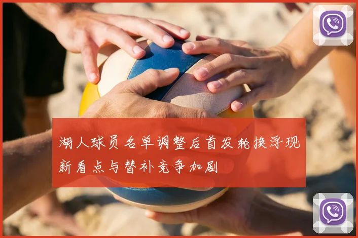 湖人球员名单调整后首发轮换浮现新看点与替补竞争加剧