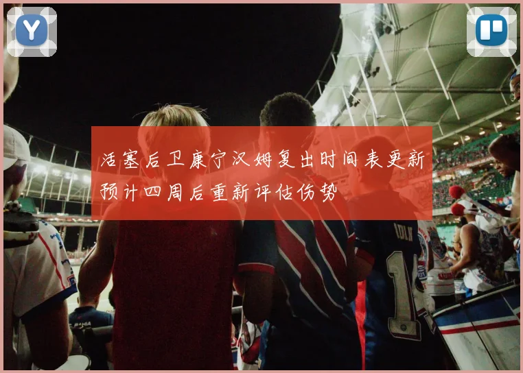 活塞后卫康宁汉姆复出时间表更新预计四周后重新评估伤势