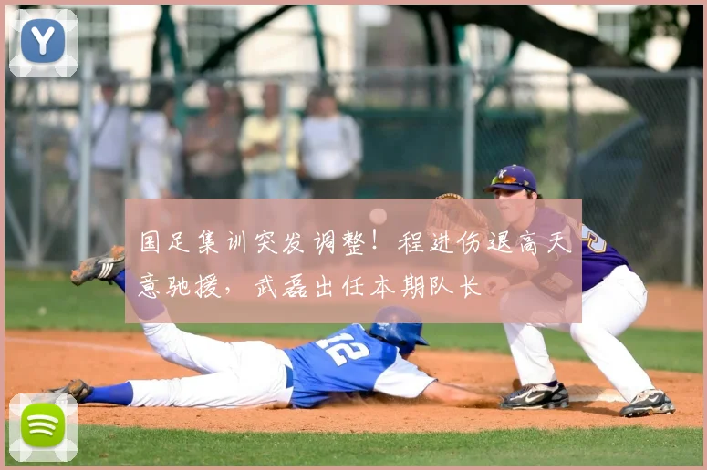 国足集训突发调整！程进伤退高天意驰援，武磊出任本期队长