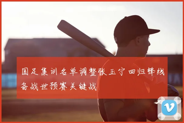 国足集训名单调整张玉宁回归锋线备战世预赛关键战