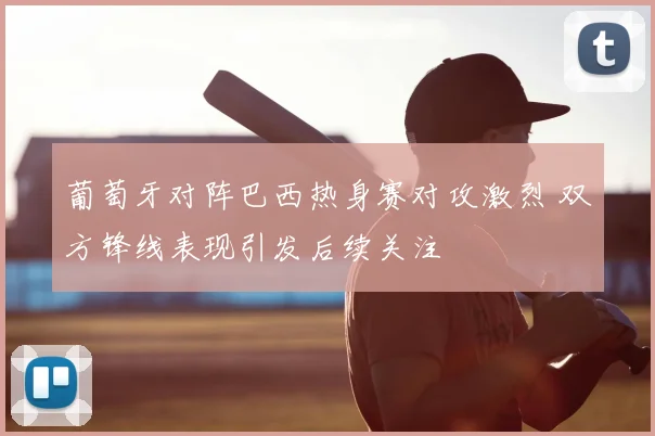 葡萄牙对阵巴西热身赛对攻激烈 双方锋线表现引发后续关注