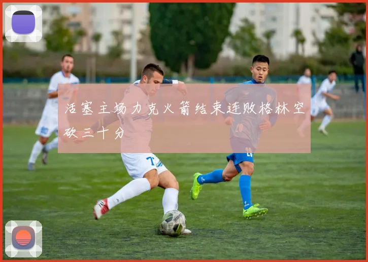 活塞主场力克火箭结束连败格林空砍三十分