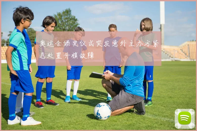 奥运会颁奖仪式突发意外主办方紧急处置升旗故障