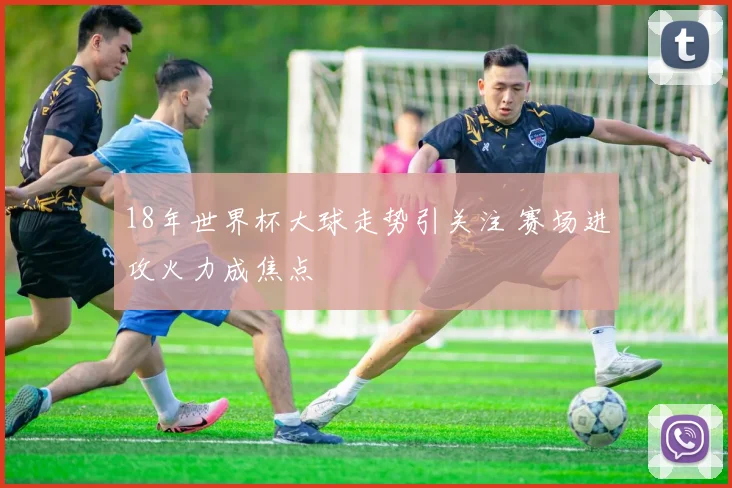18年世界杯大球走势引关注 赛场进攻火力成焦点