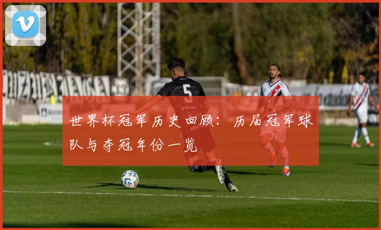 世界杯冠军历史回顾:历届冠军球队与夺冠年份一览