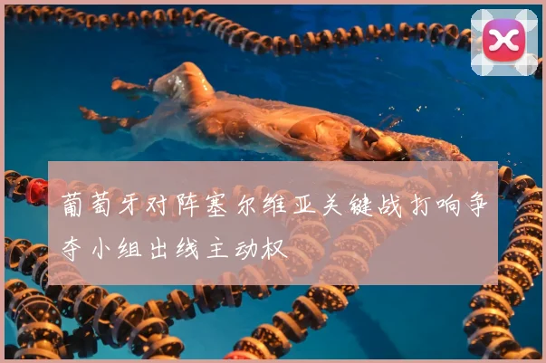 葡萄牙对阵塞尔维亚关键战打响争夺小组出线主动权
