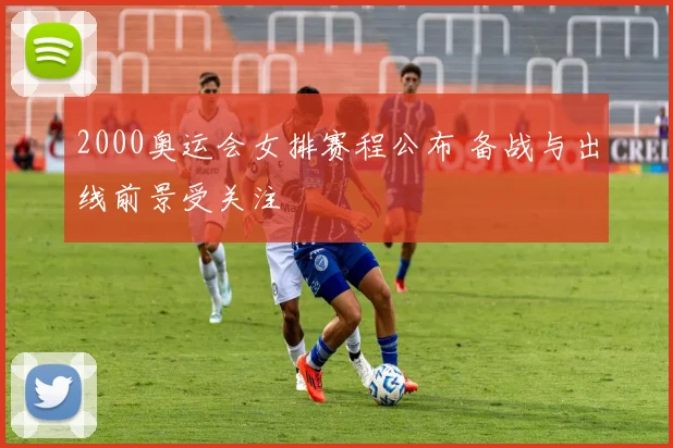 2000奥运会女排赛程公布 备战与出线前景受关注