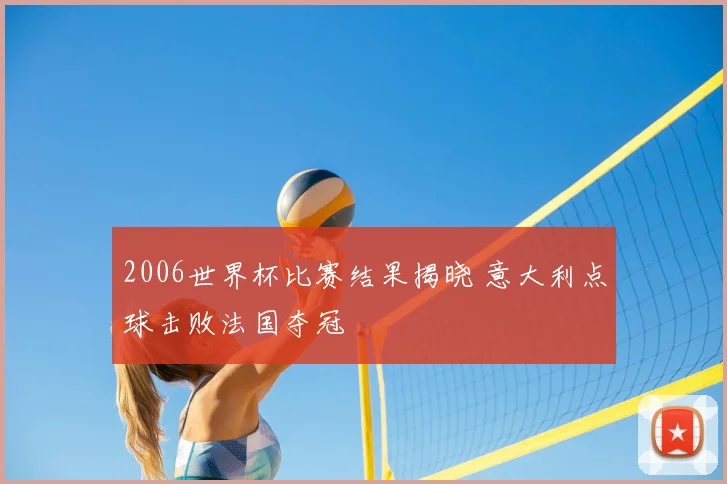 2006世界杯比赛结果揭晓 意大利点球击败法国夺冠