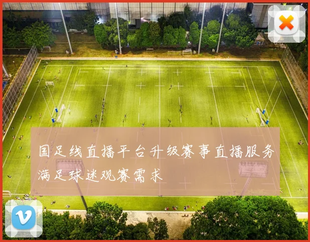 国足线直播平台升级赛事直播服务满足球迷观赛需求